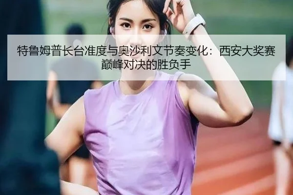 特鲁姆普长台准度与奥沙利文节奏变化：西安大奖赛巅峰对决的胜负手