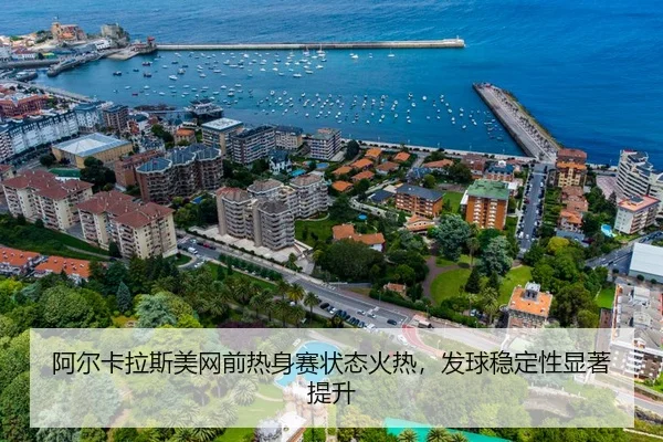 阿尔卡拉斯美网前热身赛状态火热，发球稳定性显著提升