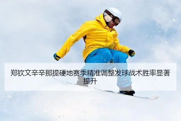 郑钦文辛辛那提硬地赛季精准调整发球战术胜率显著提升