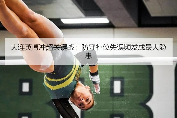 大连英博冲超关键战：防守补位失误频发成最大隐患