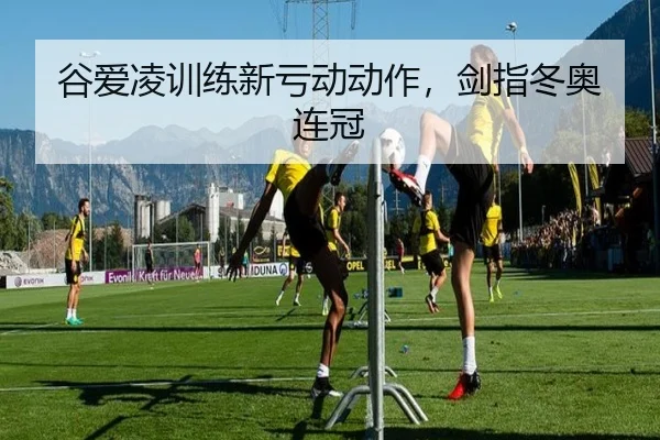谷爱凌训练新亏动动作，剑指冬奥连冠