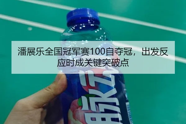 潘展乐全国冠军赛100自夺冠，出发反应时成关键突破点