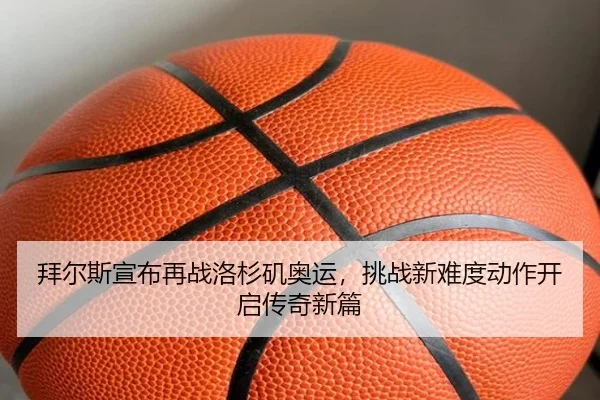 拜尔斯宣布再战洛杉矶奥运，挑战新难度动作开启传奇新篇